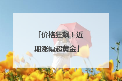 价格狂飙！近期涨幅超黄金