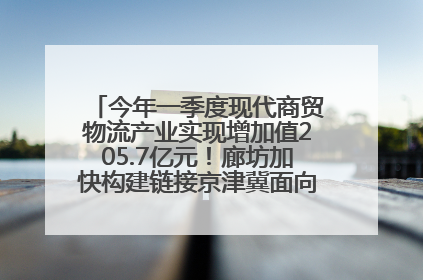 今年一季度现代商贸物流产业实现增加值205.7亿元！廊坊加快构建链接京津冀面向全世界的物流通道