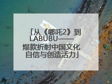 从《哪吒2》到LABUBU——爆款折射中国文化自信与创造活力