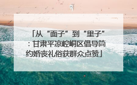 从“面子”到“里子”：甘肃平凉崆峒区倡导简约婚丧礼俗获群众点赞