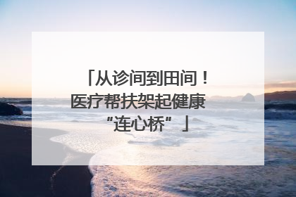 从诊间到田间！医疗帮扶架起健康“连心桥”