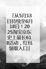 从5月13日持续至6月18日！2025淘宝京东史上最长618活动，红包领取入口