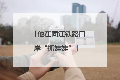 他在同江铁路口岸“抓娃娃”