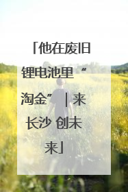 他在废旧锂电池里“淘金”｜来长沙 创未来