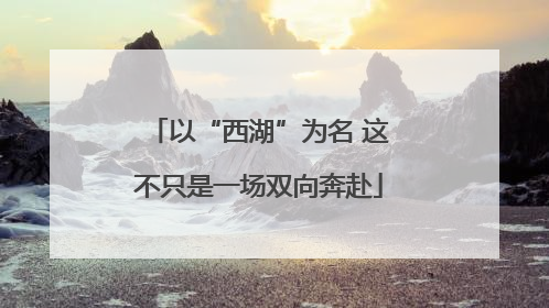 以“西湖”为名 这不只是一场双向奔赴