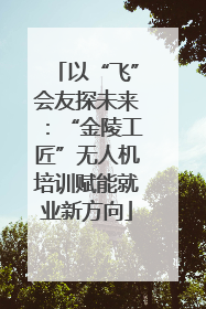 以“飞”会友探未来：“金陵工匠”无人机培训赋能就业新方向
