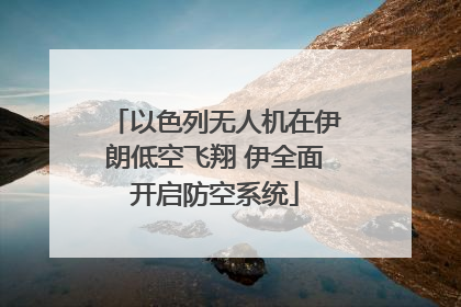 以色列无人机在伊朗低空飞翔 伊全面开启防空系统