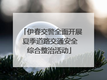 伊春交警全面开展 夏季道路交通安全综合整治活动