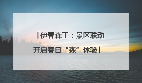 伊春森工：景区联动开启春日“森”体验