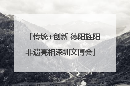 传统+创新 德阳旌阳非遗亮相深圳文博会