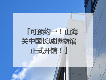 可预约→！山海关中国长城博物馆正式开馆！