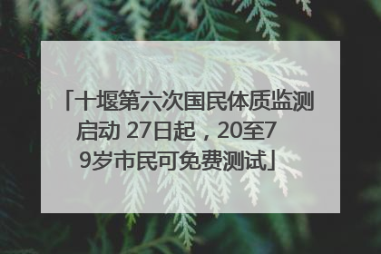 十堰第六次国民体质监测启动 27日起，20至79岁市民可免费测试