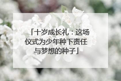 十岁成长礼：这场仪式为少年种下责任与梦想的种子