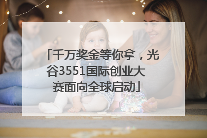 千万奖金等你拿，光谷3551国际创业大赛面向全球启动