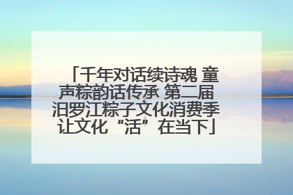 千年对话续诗魂 童声粽韵话传承 第二届汨罗江粽子文化消费季让文化“活”在当下