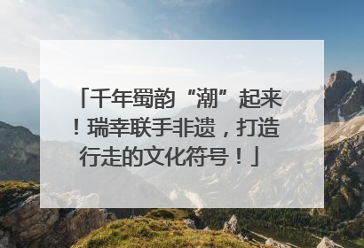 千年蜀韵“潮”起来！瑞幸联手非遗，打造行走的文化符号！