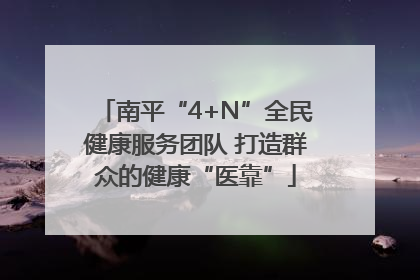 南平“4+N”全民健康服务团队 打造群众的健康“医靠”