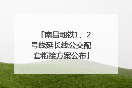 南昌地铁1、2号线延长线公交配套衔接方案公布