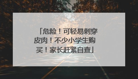 危险！可轻易刺穿皮肉！不少小学生购买！家长赶紧自查