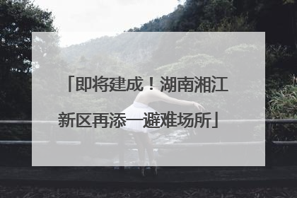 即将建成！湖南湘江新区再添一避难场所
