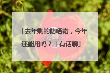 去年剩的防晒霜，今年还能用吗？丨有话聊