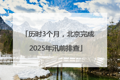 历时3个月，北京完成2025年汛前排查