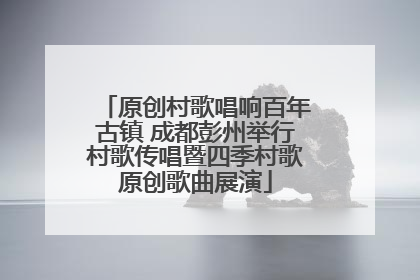 原创村歌唱响百年古镇 成都彭州举行村歌传唱暨四季村歌原创歌曲展演