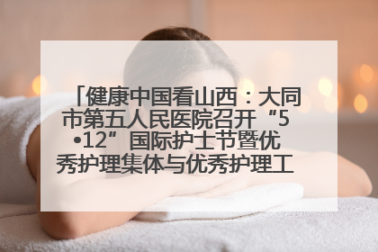 健康中国看山西：大同市第五人民医院召开“5•12”国际护士节暨优秀护理集体与优秀护理工作者表彰大会