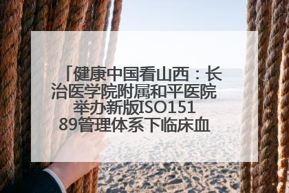 健康中国看山西：长治医学院附属和平医院举办新版ISO15189管理体系下临床血液检验培训班