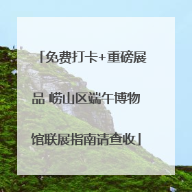 免费打卡+重磅展品 崂山区端午博物馆联展指南请查收