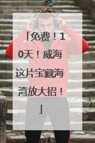 免费！10天！威海这片宝藏海湾放大招！