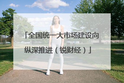 全国统一大市场建设向纵深推进（锐财经）