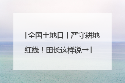 全国土地日丨严守耕地红线！田长这样说→