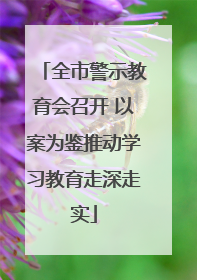 全市警示教育会召开 以案为鉴推动学习教育走深走实