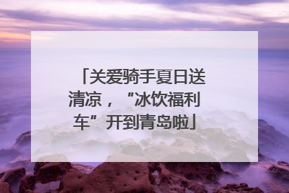 关爱骑手夏日送清凉，“冰饮福利车”开到青岛啦