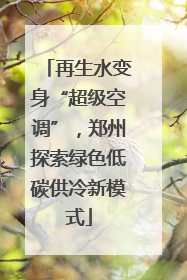 再生水变身“超级空调”，郑州探索绿色低碳供冷新模式