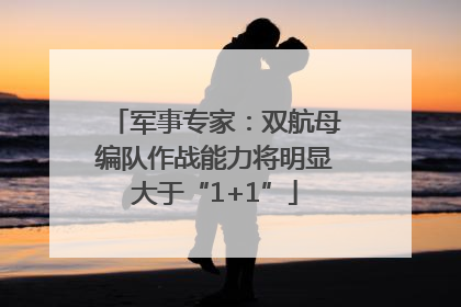 军事专家：双航母编队作战能力将明显大于“1+1”
