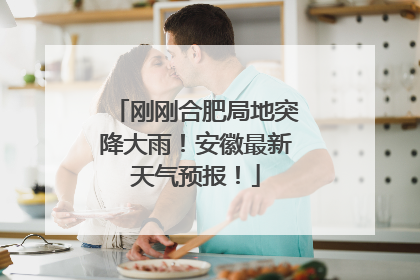 刚刚合肥局地突降大雨！安徽最新天气预报！