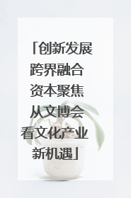 创新发展 跨界融合 资本聚焦 从文博会看文化产业新机遇