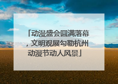 动漫盛会圆满落幕，文明观展勾勒杭州动漫节动人风景