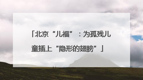 北京“儿福”：为孤残儿童插上“隐形的翅膀”