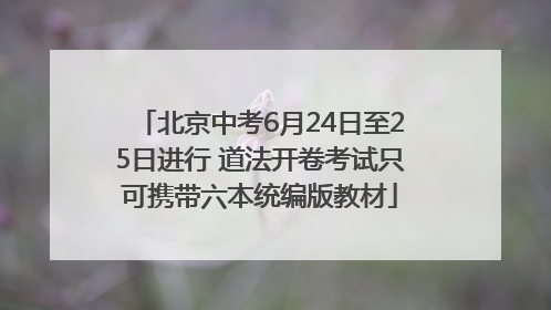 北京中考6月24日至25日进行 道法开卷考试只可携带六本统编版教材