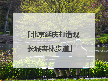 北京延庆打造观长城森林步道