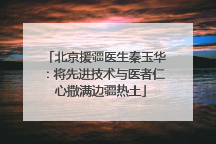 北京援疆医生秦玉华：将先进技术与医者仁心撒满边疆热土