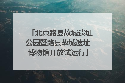 北京路县故城遗址公园暨路县故城遗址博物馆开放试运行
