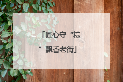 匠心守“粽”飘香老街