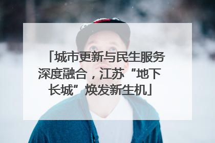 城市更新与民生服务深度融合，江苏“地下长城”焕发新生机