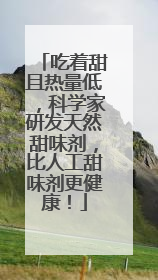 吃着甜且热量低，科学家研发天然甜味剂，比人工甜味剂更健康！