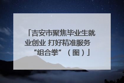 吉安市聚焦毕业生就业创业 打好精准服务“组合拳”（图）