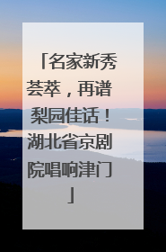 名家新秀荟萃，再谱梨园佳话！湖北省京剧院唱响津门